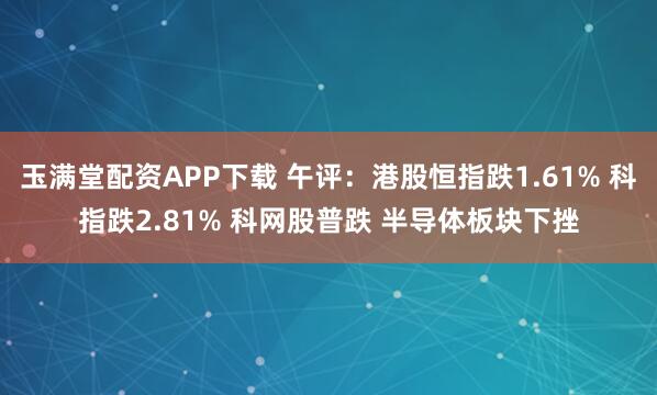 玉满堂配资APP下载 午评：港股恒指跌1.61% 科指跌2.81% 科网股普跌 半导体板块下挫