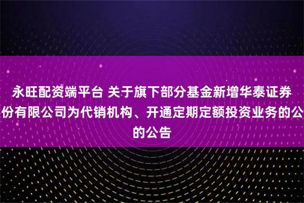 永旺配资端平台 关于旗下部分基金新增华泰证券股份有限公司为代销机构、开通定期定额投资业务的公告