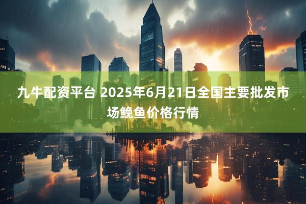 九牛配资平台 2025年6月21日全国主要批发市场鮸鱼价格行情