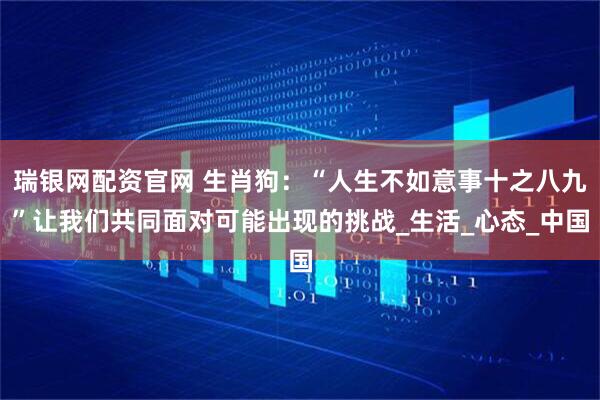 瑞银网配资官网 生肖狗：“人生不如意事十之八九”让我们共同面对可能出现的挑战_生活_心态_中国