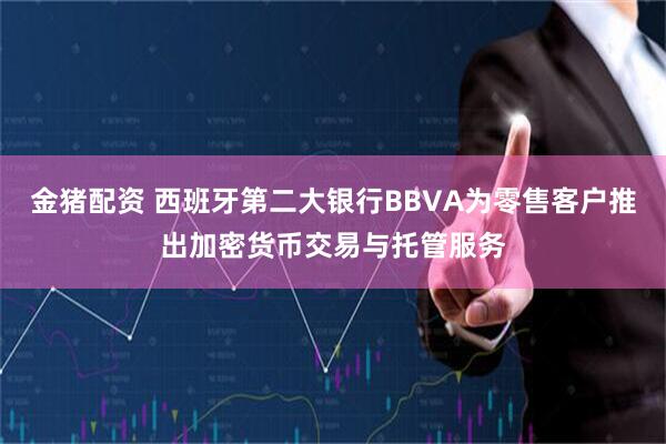 金猪配资 西班牙第二大银行BBVA为零售客户推出加密货币交易与托管服务