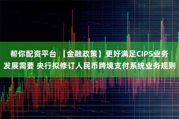 帮你配资平台 【金融政策】更好满足CIPS业务发展需要 央行拟修订人民币跨境支付系统业务规则