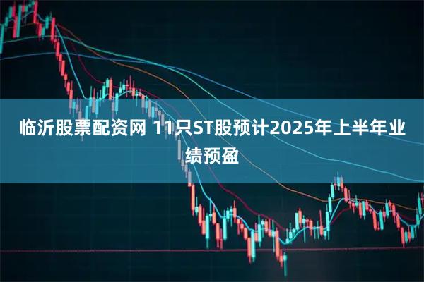 临沂股票配资网 11只ST股预计2025年上半年业绩预盈