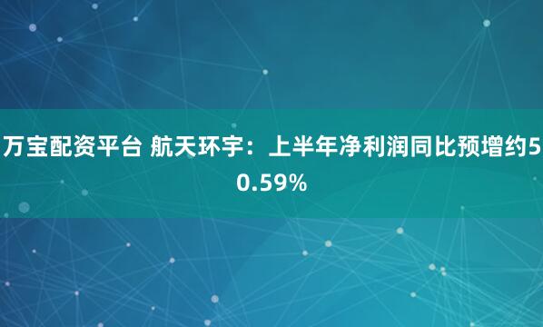 万宝配资平台 航天环宇：上半年净利润同比预增约50.59%
