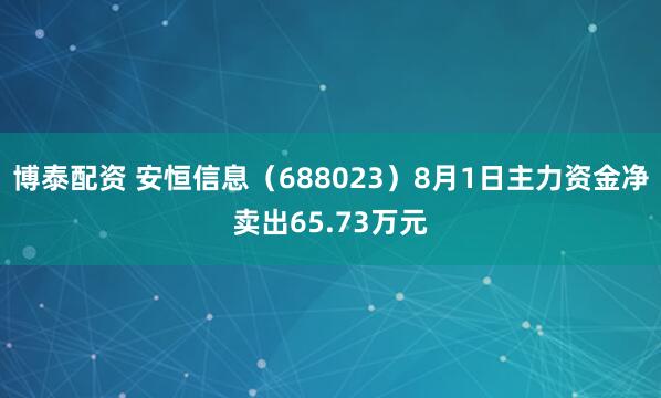 博泰配资 安恒信息（688023）8月1日主力资金净卖出65.73万元
