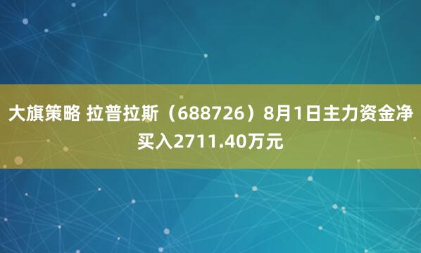 大旗策略 拉普拉斯（688726）8月1日主力资金净买入2711.40万元