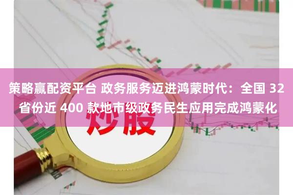 策略赢配资平台 政务服务迈进鸿蒙时代：全国 32 省份近 400 款地市级政务民生应用完成鸿蒙化