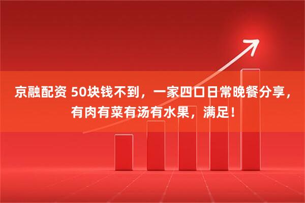 京融配资 50块钱不到，一家四口日常晚餐分享，有肉有菜有汤有水果，满足！