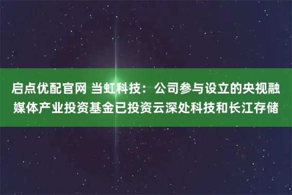 启点优配官网 当虹科技：公司参与设立的央视融媒体产业投资基金已投资云深处科技和长江存储