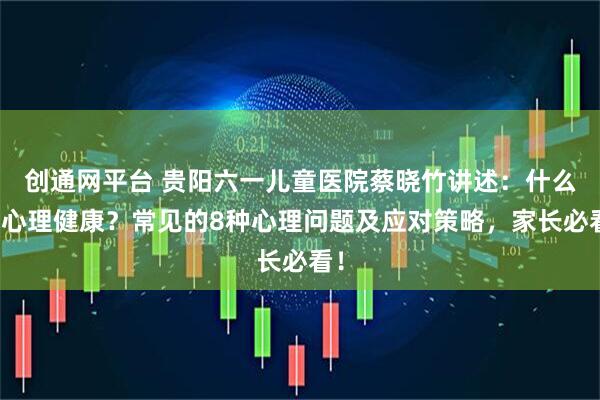 创通网平台 贵阳六一儿童医院蔡晓竹讲述：什么是心理健康？常见的8种心理问题及应对策略，家长必看！