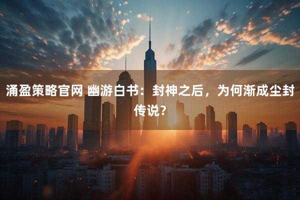 涌盈策略官网 幽游白书：封神之后，为何渐成尘封传说？