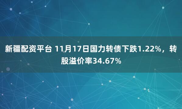 新疆配资平台 11月17日国力转债下跌1.22%，转股溢价率34.67%