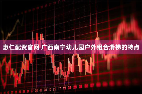 惠仁配资官网 广西南宁幼儿园户外组合滑梯的特点