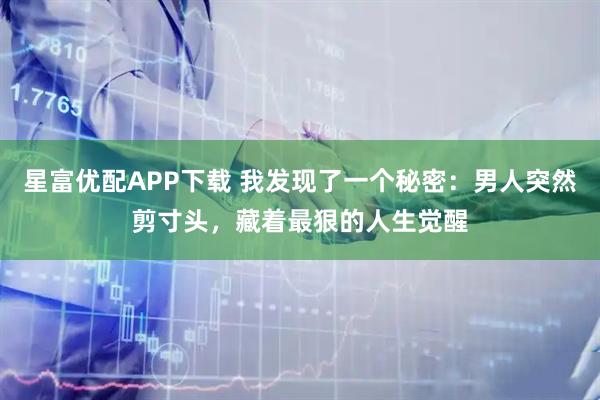 星富优配APP下载 我发现了一个秘密：男人突然剪寸头，藏着最狠的人生觉醒