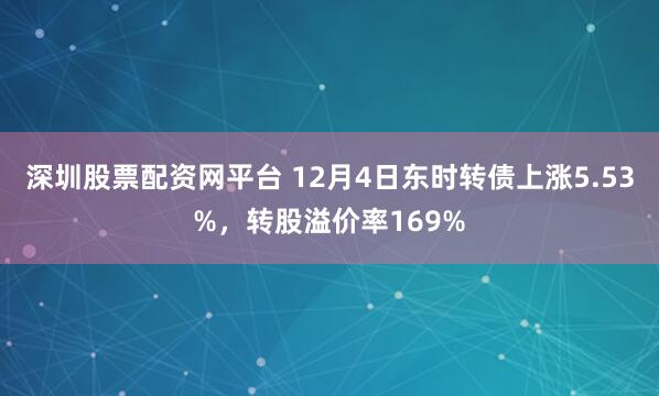 深圳股票配资网平台 12月4日东时转债上涨5.53%，转股溢价率169%