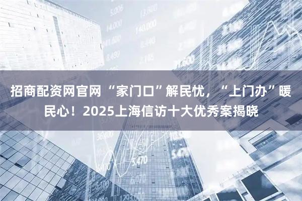 招商配资网官网 “家门口”解民忧，“上门办”暖民心！2025上海信访十大优秀案揭晓