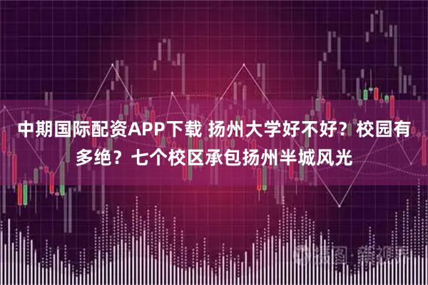 中期国际配资APP下载 扬州大学好不好？校园有多绝？七个校区承包扬州半城风光