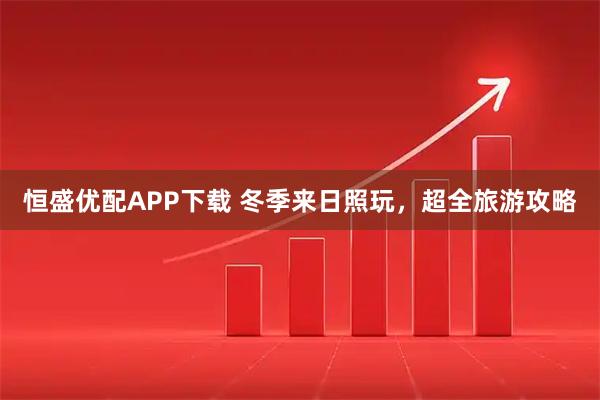 恒盛优配APP下载 冬季来日照玩，超全旅游攻略
