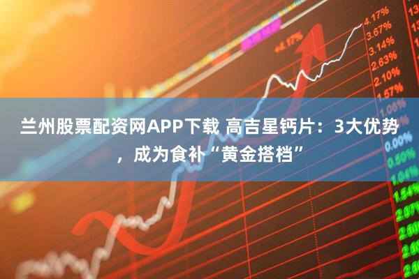 兰州股票配资网APP下载 高吉星钙片：3大优势，成为食补“黄金搭档”