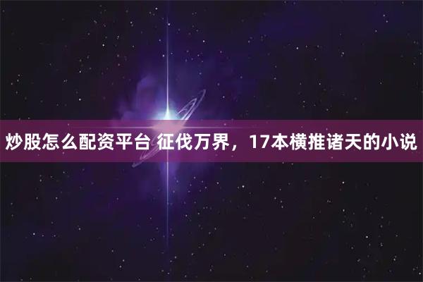 炒股怎么配资平台 征伐万界，17本横推诸天的小说