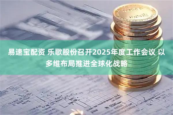 易速宝配资 乐歌股份召开2025年度工作会议 以多维布局推进全球化战略