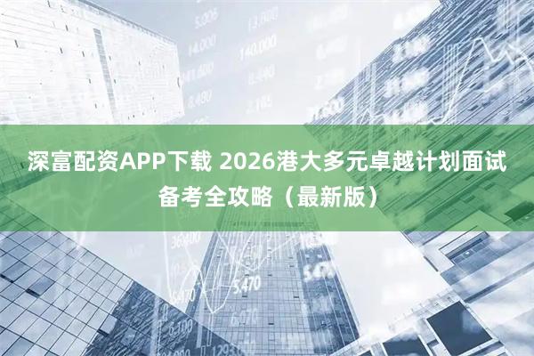 深富配资APP下载 2026港大多元卓越计划面试备考全攻略（最新版）