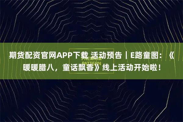 期货配资官网APP下载 活动预告｜E路童图：《暖暖腊八，童话飘香》线上活动开始啦！
