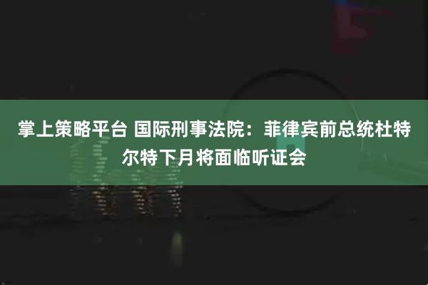 掌上策略平台 国际刑事法院：菲律宾前总统杜特尔特下月将面临听证会