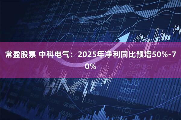 常盈股票 中科电气：2025年净利同比预增50%-70%