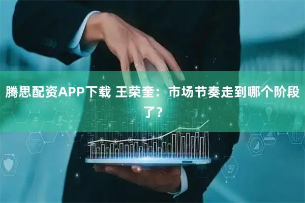 腾思配资APP下载 王荣奎：市场节奏走到哪个阶段了？