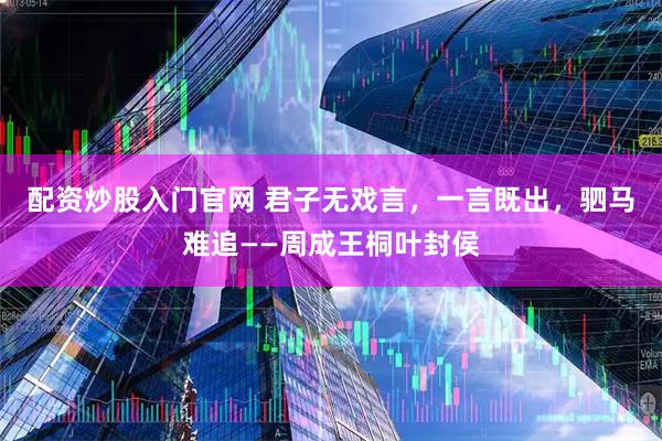 配资炒股入门官网 君子无戏言，一言既出，驷马难追——周成王桐叶封侯