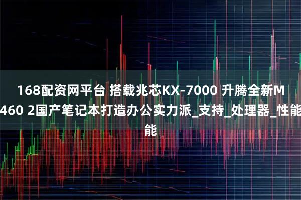 168配资网平台 搭载兆芯KX-7000 升腾全新M460 2国产笔记本打造办公实力派_支持_处理器_性能