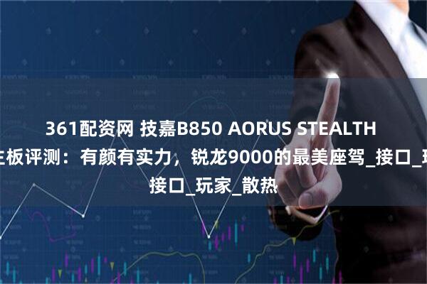 361配资网 技嘉B850 AORUS STEALTH ICE背插主板评测：有颜有实力，锐龙9000的最美座驾_接口_玩家_散热