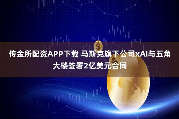 传金所配资APP下载 马斯克旗下公司xAI与五角大楼签署2亿美元合同