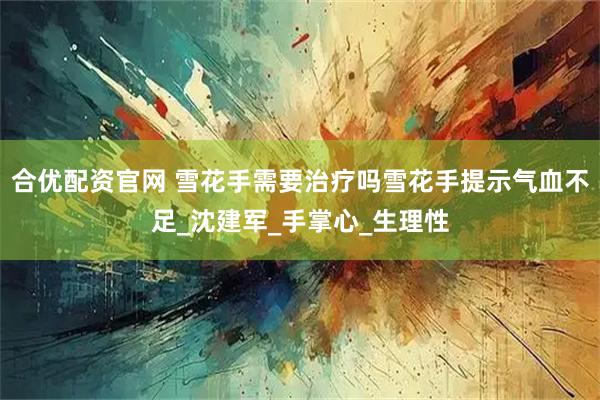 合优配资官网 雪花手需要治疗吗雪花手提示气血不足_沈建军_手掌心_生理性