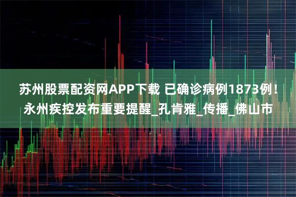 苏州股票配资网APP下载 已确诊病例1873例！永州疾控发布重要提醒_孔肯雅_传播_佛山市