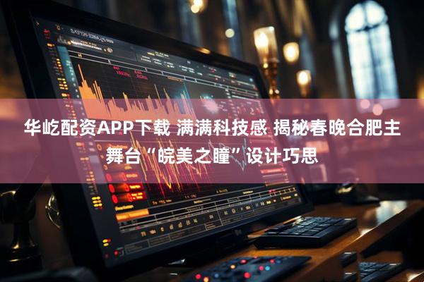 华屹配资APP下载 满满科技感 揭秘春晚合肥主舞台“皖美之瞳”设计巧思