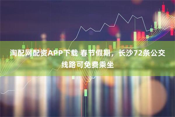 淘配网配资APP下载 春节假期，长沙72条公交线路可免费乘坐