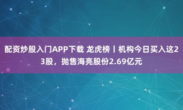 配资炒股入门APP下载 龙虎榜丨机构今日买入这23股，抛售海亮股份2.69亿元