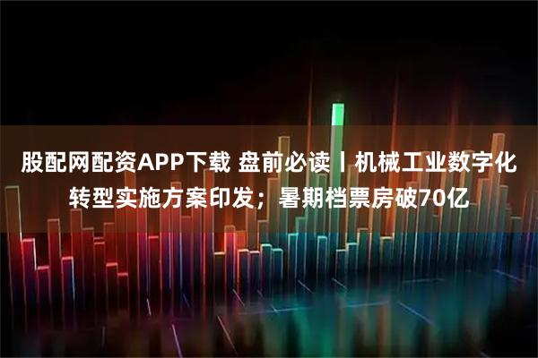 股配网配资APP下载 盘前必读丨机械工业数字化转型实施方案印发；暑期档票房破70亿