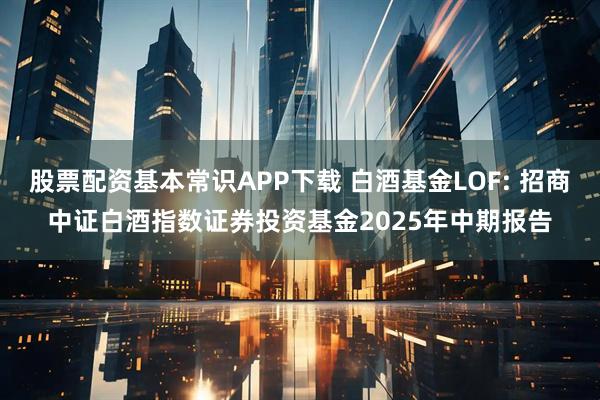 股票配资基本常识APP下载 白酒基金LOF: 招商中证白酒指数证券投资基金2025年中期报告