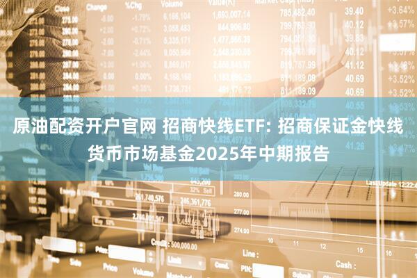 原油配资开户官网 招商快线ETF: 招商保证金快线货币市场基金2025年中期报告