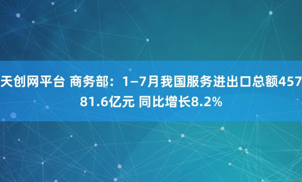 天创网平台 商务部：1—7月我国服务进出口总额45781.6亿元 同比增长8.2%
