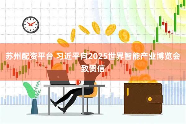 苏州配资平台 习近平向2025世界智能产业博览会致贺信