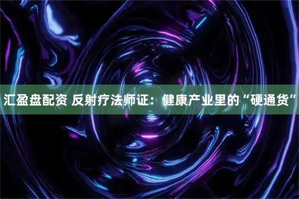 汇盈盘配资 反射疗法师证：健康产业里的“硬通货”