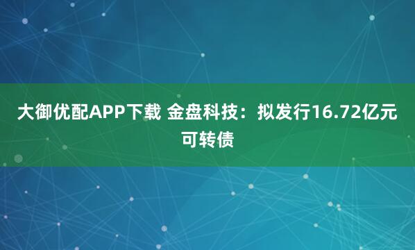 大御优配APP下载 金盘科技：拟发行16.72亿元可转债