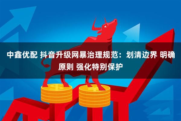 中鑫优配 抖音升级网暴治理规范：划清边界 明确原则 强化特别保护