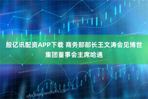 股亿讯配资APP下载 商务部部长王文涛会见博世集团董事会主席哈通