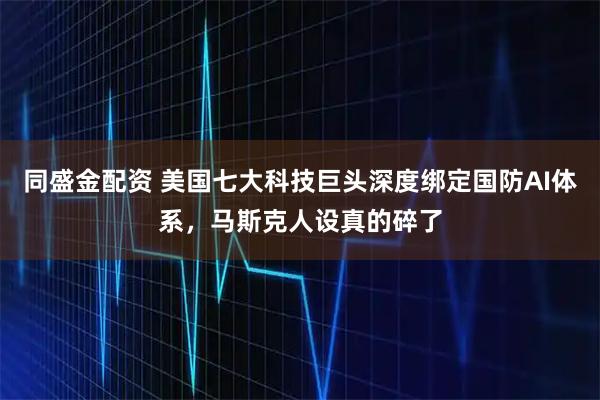 同盛金配资 美国七大科技巨头深度绑定国防AI体系,马斯克人设真的碎了