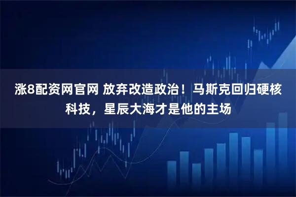 涨8配资网官网 放弃改造政治！马斯克回归硬核科技，星辰大海才是他的主场